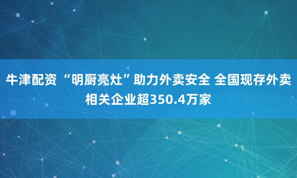 牛津配资 “明厨亮灶”助力外卖安全 全国现存外卖相关企业超350.4万家
