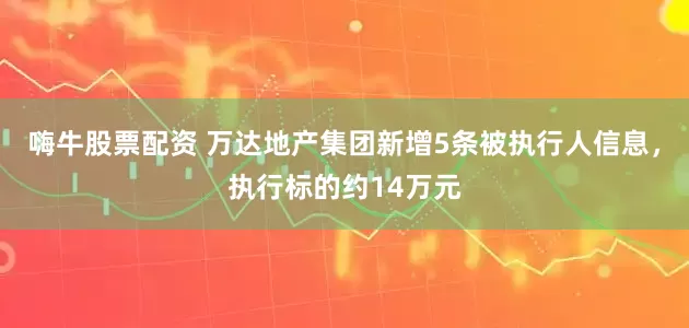 嗨牛股票配资 万达地产集团新增5条被执行人信息，执行标的约14万元