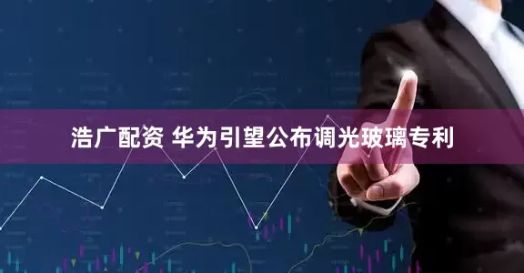 浩广配资 华为引望公布调光玻璃专利