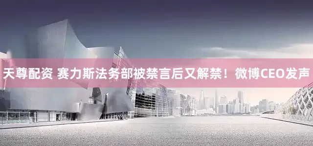 天尊配资 赛力斯法务部被禁言后又解禁！微博CEO发声