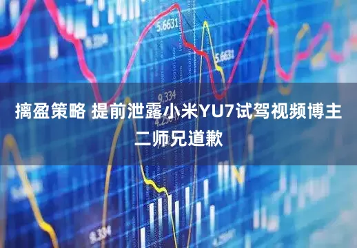 摛盈策略 提前泄露小米YU7试驾视频博主二师兄道歉