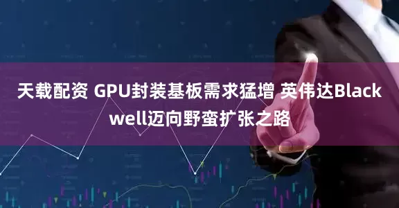 天载配资 GPU封装基板需求猛增 英伟达Blackwell迈向野蛮扩张之路