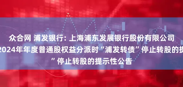众合网 浦发银行: 上海浦东发展银行股份有限公司关于实施2024年年度普通股权益分派时“浦发转债”停止转股的提示性公告