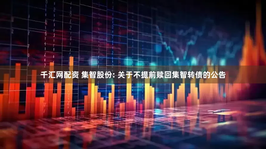千汇网配资 集智股份: 关于不提前赎回集智转债的公告