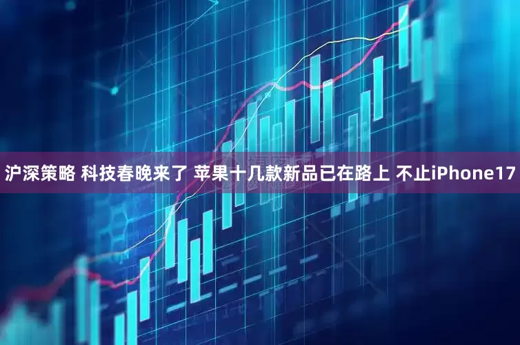 沪深策略 科技春晚来了 苹果十几款新品已在路上 不止iPhone17