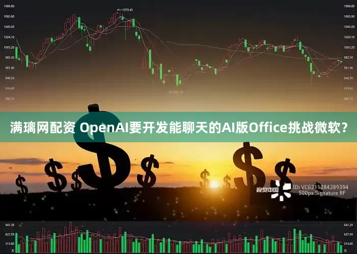 满璃网配资 OpenAI要开发能聊天的AI版Office挑战微软？