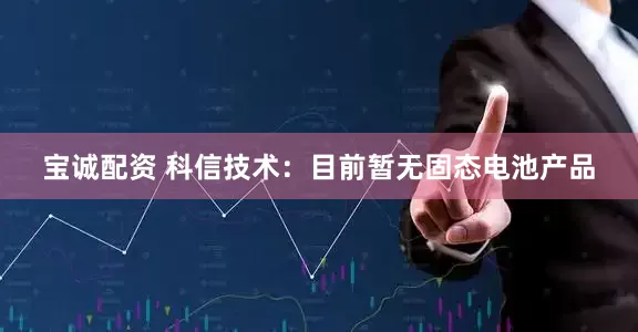 宝诚配资 科信技术：目前暂无固态电池产品