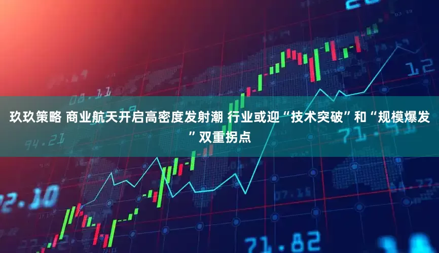 玖玖策略 商业航天开启高密度发射潮 行业或迎“技术突破”和“规模爆发”双重拐点