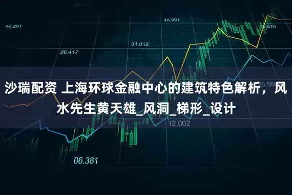 沙瑞配资 上海环球金融中心的建筑特色解析，风水先生黄天雄_风洞_梯形_设计