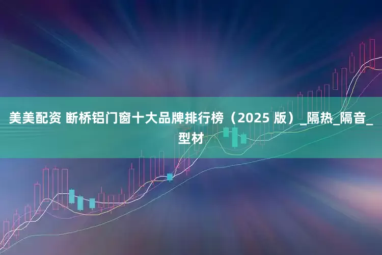 美美配资 断桥铝门窗十大品牌排行榜（2025 版）_隔热_隔音_型材