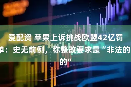 爱配资 苹果上诉挑战欧盟42亿罚单：史无前例，称整改要求是“非法的”