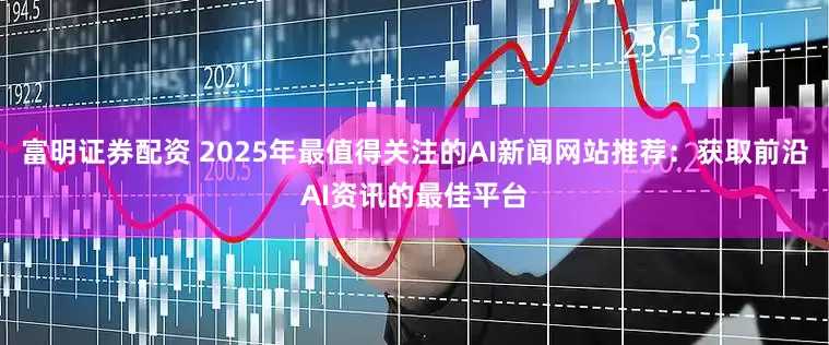 富明证券配资 2025年最值得关注的AI新闻网站推荐：获取前沿AI资讯的最佳平台
