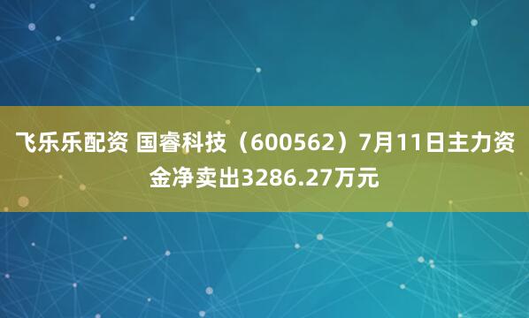 飞乐乐配资 国睿科技（600562）7月11日主力资金净卖出3286.27万元