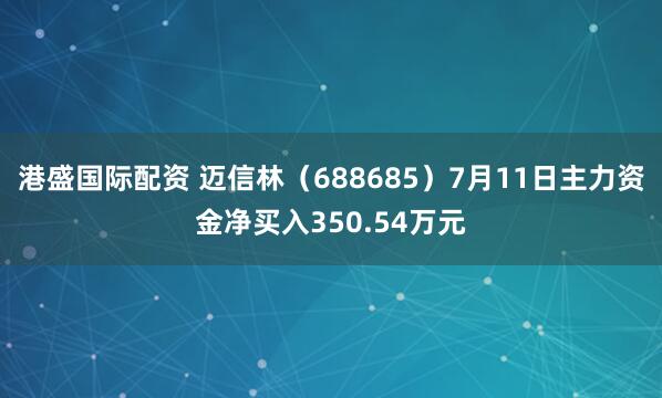港盛国际配资 迈信林（688685）7月11日主力资金净买入350.54万元
