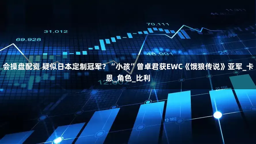 会操盘配资 疑似日本定制冠军？“小孩”曾卓君获EWC《饿狼传说》亚军_卡恩_角色_比利