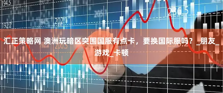 汇正策略网 澳洲玩暗区突围国服有点卡，要换国际服吗？_朋友_游戏_卡顿