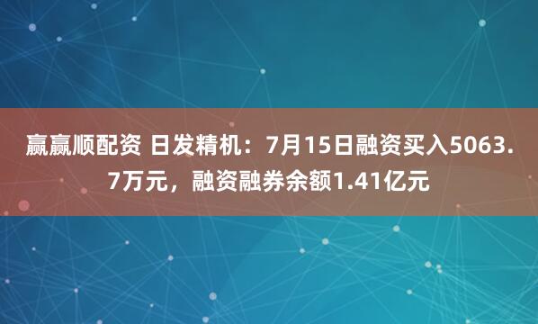 赢赢顺配资 日发精机：7月15日融资买入5063.7万元，融资融券余额1.41亿元