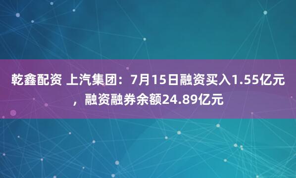乾鑫配资 上汽集团：7月15日融资买入1.55亿元，融资融券余额24.89亿元