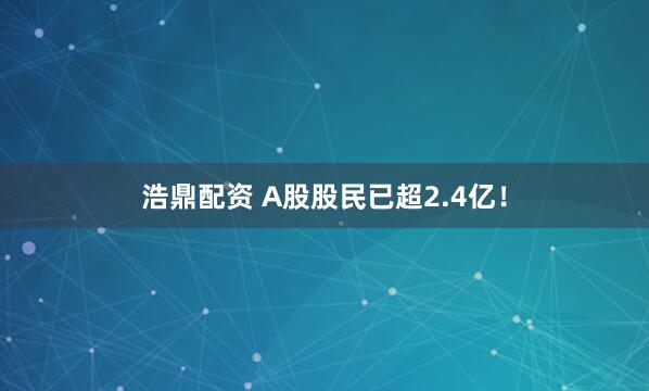 浩鼎配资 A股股民已超2.4亿！