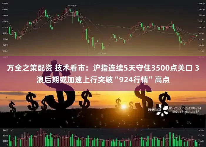万全之策配资 技术看市：沪指连续5天守住3500点关口 3浪后期或加速上行突破“924行情”高点