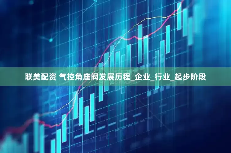 联美配资 气控角座阀发展历程_企业_行业_起步阶段