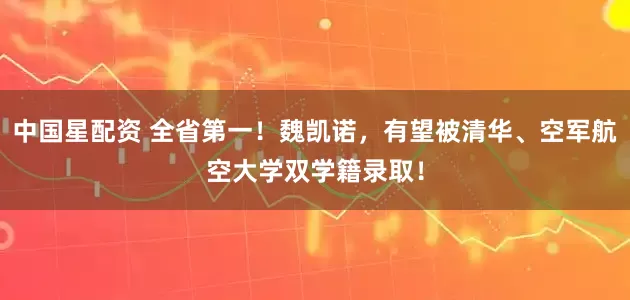 中国星配资 全省第一！魏凯诺，有望被清华、空军航空大学双学籍录取！