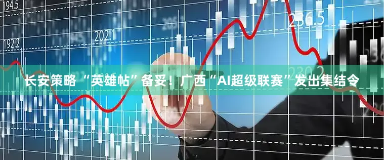 长安策略 “英雄帖”备妥！广西“AI超级联赛”发出集结令