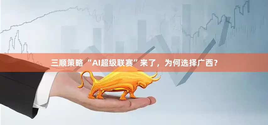 三顺策略 “AI超级联赛”来了，为何选择广西？
