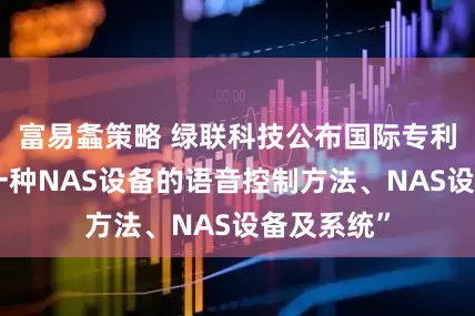 富易螽策略 绿联科技公布国际专利申请：“一种NAS设备的语音控制方法、NAS设备及系统”