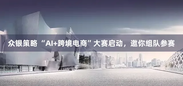 众银策略 “AI+跨境电商”大赛启动，邀你组队参赛