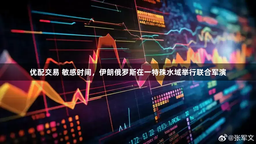 优配交易 敏感时间，伊朗俄罗斯在一特殊水域举行联合军演