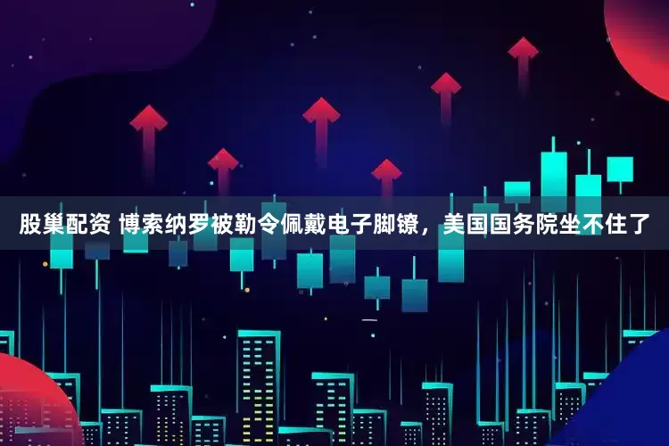股巢配资 博索纳罗被勒令佩戴电子脚镣，美国国务院坐不住了