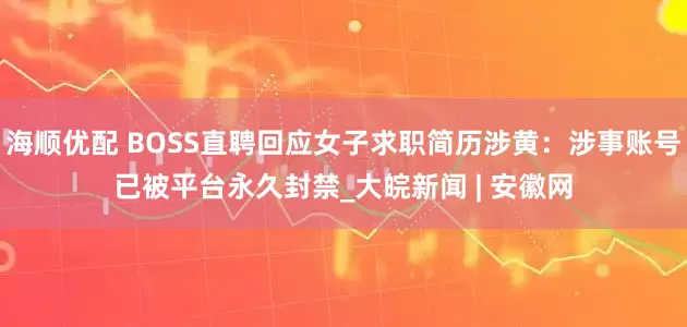 海顺优配 BOSS直聘回应女子求职简历涉黄：涉事账号已被平台永久封禁_大皖新闻 | 安徽网