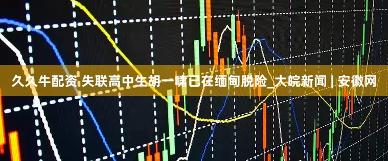 久久牛配资 失联高中生胡一啸已在缅甸脱险_大皖新闻 | 安徽网