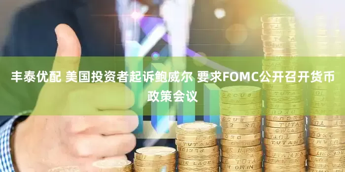 丰泰优配 美国投资者起诉鲍威尔 要求FOMC公开召开货币政策会议