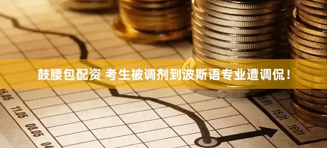 鼓腰包配资 考生被调剂到波斯语专业遭调侃！