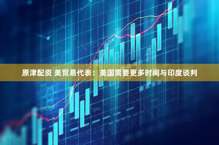 原津配资 美贸易代表：美国需要更多时间与印度谈判