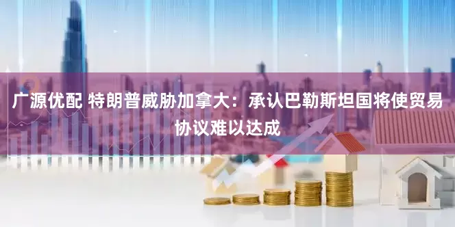广源优配 特朗普威胁加拿大：承认巴勒斯坦国将使贸易协议难以达成