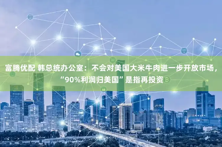 富腾优配 韩总统办公室：不会对美国大米牛肉进一步开放市场，“90%利润归美国”是指再投资