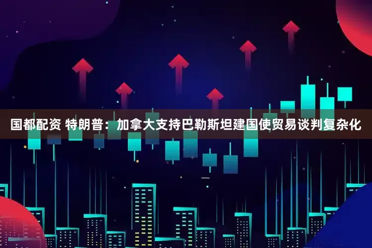 国都配资 特朗普：加拿大支持巴勒斯坦建国使贸易谈判复杂化