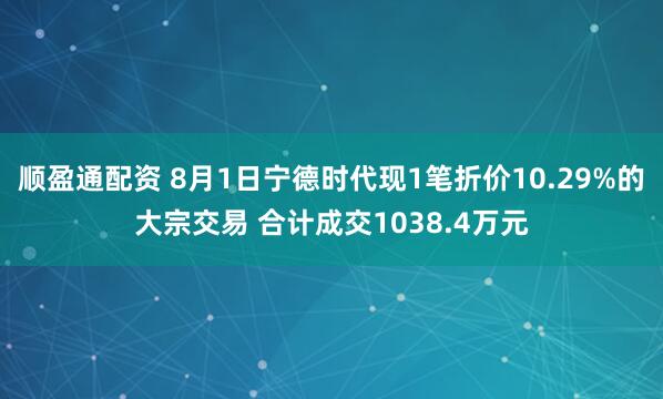 顺盈通配资 8月1日宁德时代现1笔折价10.29%的大宗交易 合计成交1038.4万元