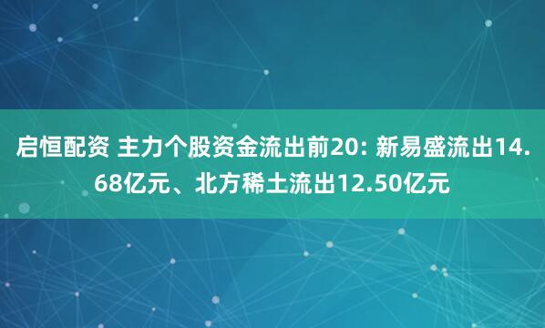 启恒配资 主力个股资金流出前20: 新易盛流出14.68亿元、北方稀土流出12.50亿元