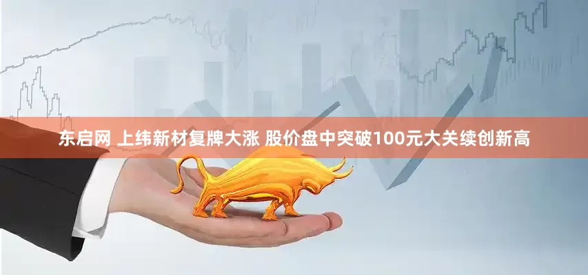 东启网 上纬新材复牌大涨 股价盘中突破100元大关续创新高