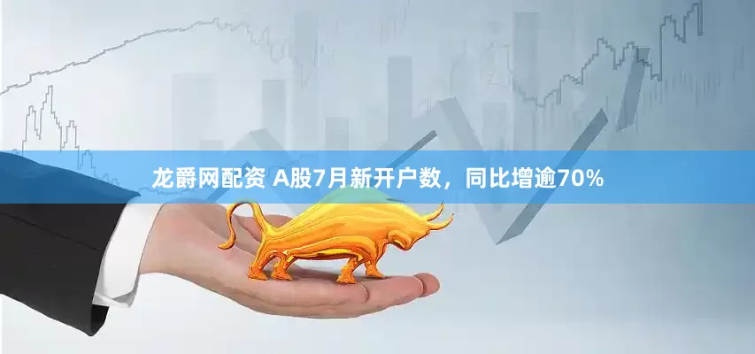 龙爵网配资 A股7月新开户数，同比增逾70%