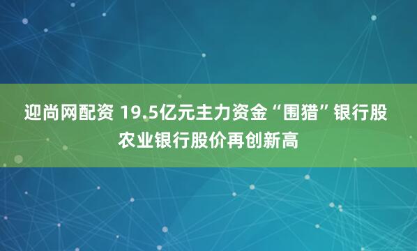 迎尚网配资 19.5亿元主力资金“围猎”银行股 农业银行股价再创新高