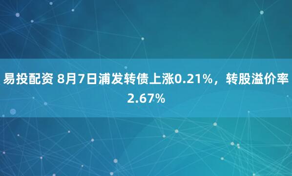 易投配资 8月7日浦发转债上涨0.21%，转股溢价率2.67%