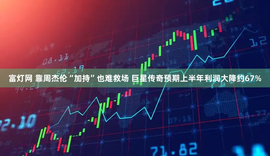 富灯网 靠周杰伦“加持”也难救场 巨星传奇预期上半年利润大降约67%