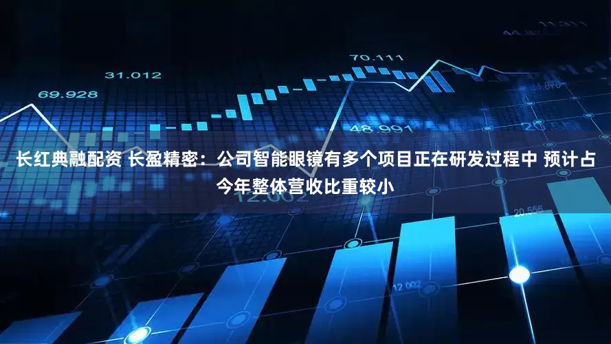 长红典融配资 长盈精密：公司智能眼镜有多个项目正在研发过程中 预计占今年整体营收比重较小