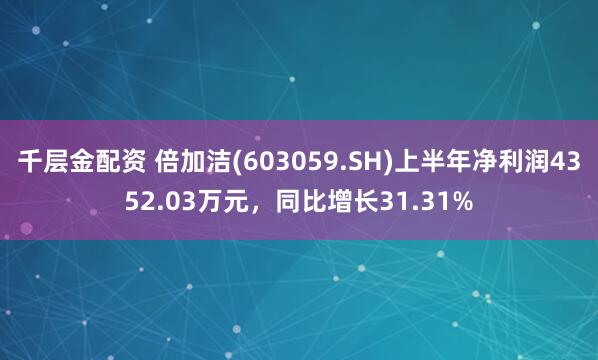 千层金配资 倍加洁(603059.SH)上半年净利润4352.03万元，同比增长31.31%