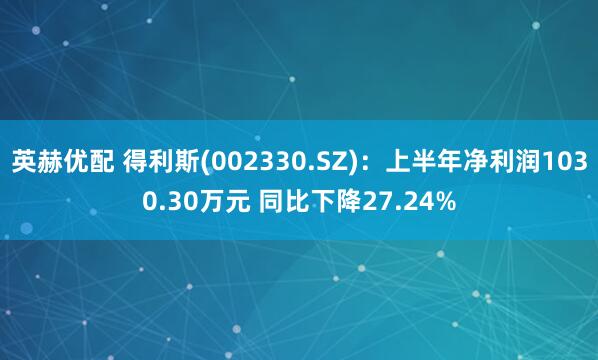 英赫优配 得利斯(002330.SZ)：上半年净利润1030.30万元 同比下降27.24%